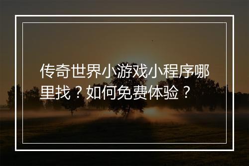 传奇世界小游戏小程序哪里找？如何免费体验？