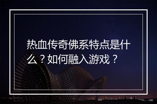 热血传奇佛系特点是什么？如何融入游戏？