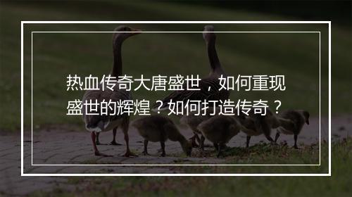 热血传奇大唐盛世，如何重现盛世的辉煌？如何打造传奇？