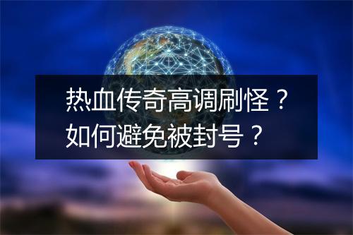 热血传奇高调刷怪？如何避免被封号？