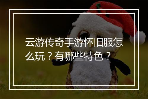 云游传奇手游怀旧服怎么玩？有哪些特色？