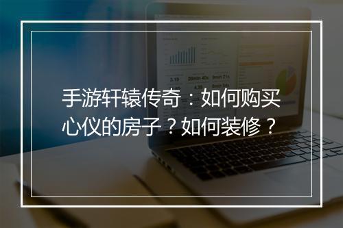 手游轩辕传奇：如何购买心仪的房子？如何装修？