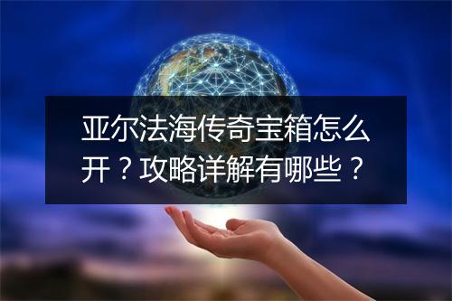 亚尔法海传奇宝箱怎么开？攻略详解有哪些？