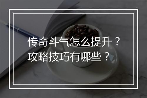 传奇斗气怎么提升？攻略技巧有哪些？