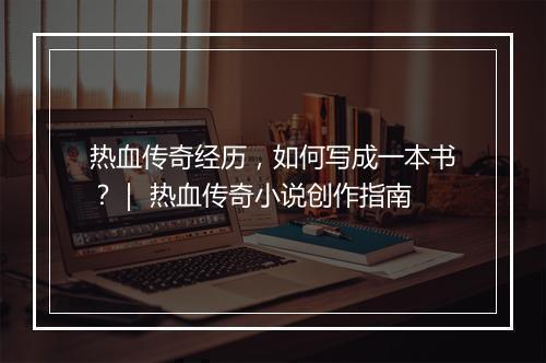 热血传奇经历，如何写成一本书？｜ 热血传奇小说创作指南