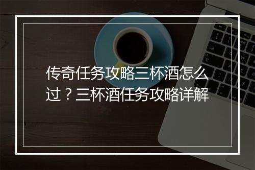 传奇任务攻略三杯酒怎么过？三杯酒任务攻略详解