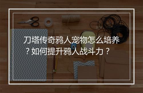 刀塔传奇鸦人宠物怎么培养？如何提升鸦人战斗力？