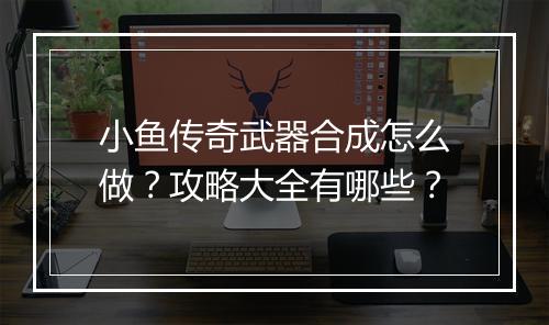 小鱼传奇武器合成怎么做？攻略大全有哪些？