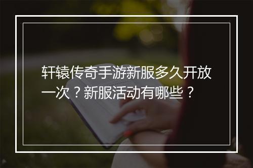 轩辕传奇手游新服多久开放一次？新服活动有哪些？