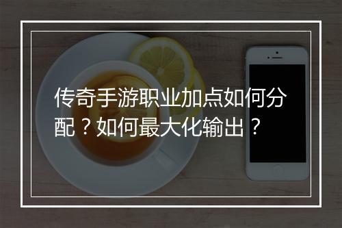 传奇手游职业加点如何分配？如何最大化输出？
