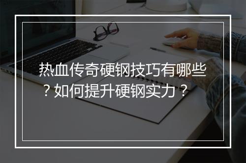 热血传奇硬钢技巧有哪些？如何提升硬钢实力？