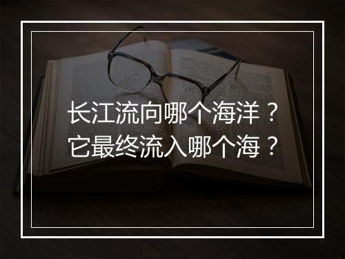 长江流向哪个海洋？它最终流入哪个海？