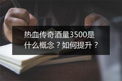 热血传奇酒量3500是什么概念？如何提升？