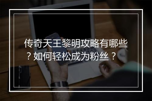 传奇天王黎明攻略有哪些？如何轻松成为粉丝？