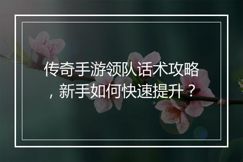 传奇手游领队话术攻略，新手如何快速提升？