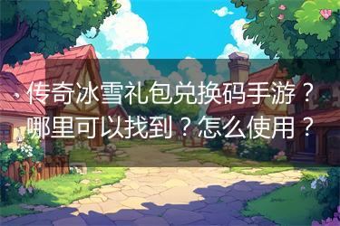 传奇冰雪礼包兑换码手游？哪里可以找到？怎么使用？