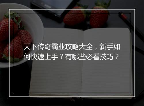 天下传奇霸业攻略大全，新手如何快速上手？有哪些必看技巧？
