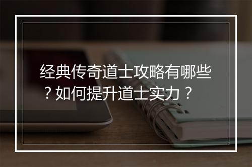 经典传奇道士攻略有哪些？如何提升道士实力？