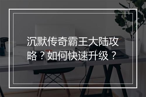 沉默传奇霸王大陆攻略？如何快速升级？