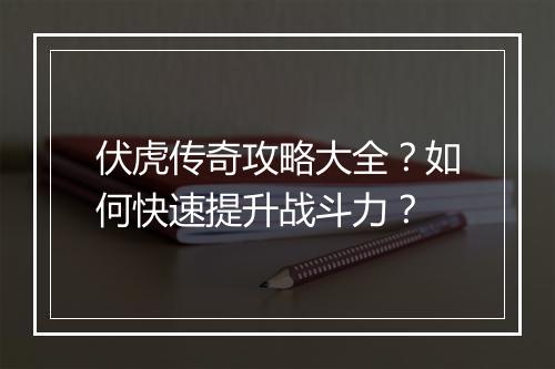 伏虎传奇攻略大全？如何快速提升战斗力？