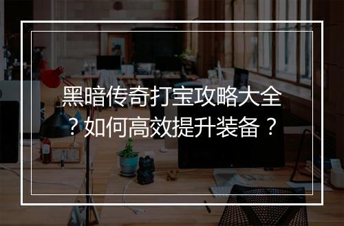 黑暗传奇打宝攻略大全？如何高效提升装备？