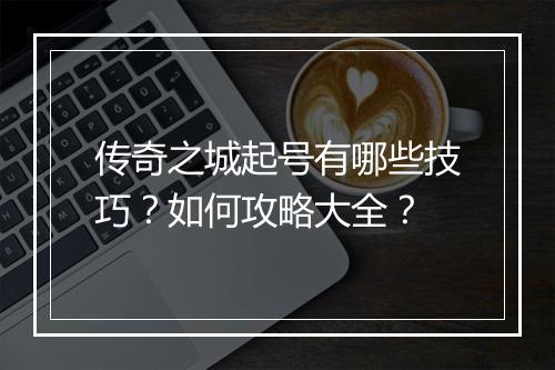 传奇之城起号有哪些技巧？如何攻略大全？