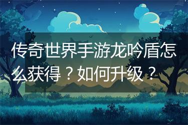 传奇世界手游龙吟盾怎么获得？如何升级？