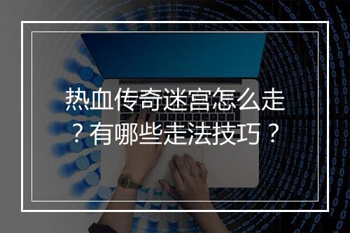 热血传奇迷宫怎么走？有哪些走法技巧？
