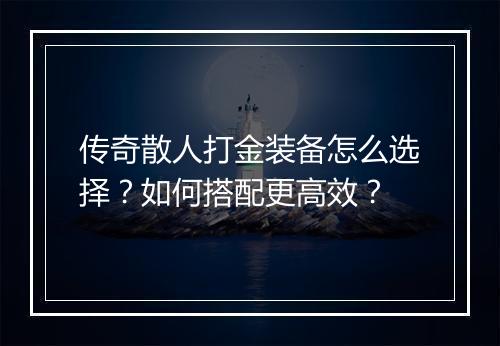 传奇散人打金装备怎么选择？如何搭配更高效？