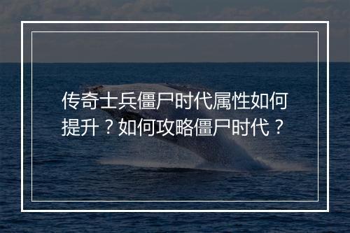 传奇士兵僵尸时代属性如何提升？如何攻略僵尸时代？