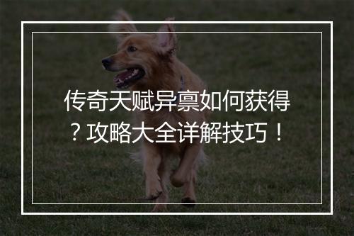 传奇天赋异禀如何获得？攻略大全详解技巧！