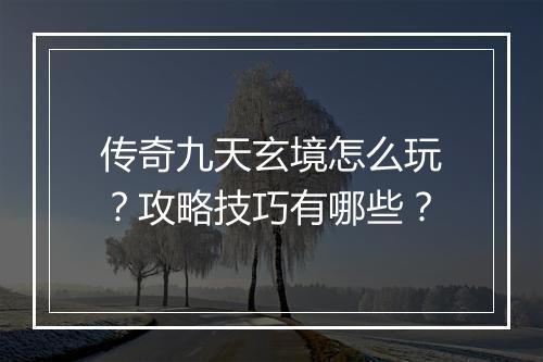 传奇九天玄境怎么玩？攻略技巧有哪些？