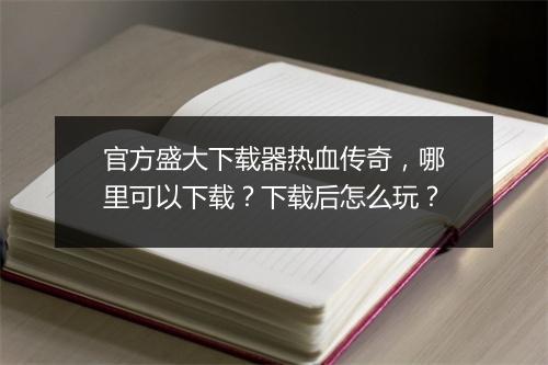 官方盛大下载器热血传奇，哪里可以下载？下载后怎么玩？