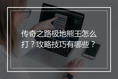 传奇之路极地熊王怎么打？攻略技巧有哪些？