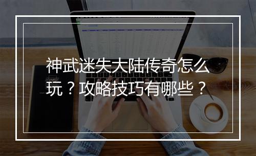 神武迷失大陆传奇怎么玩？攻略技巧有哪些？