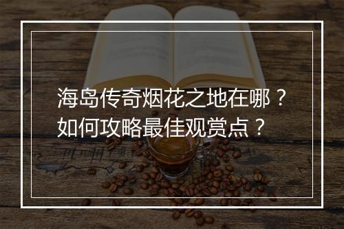 海岛传奇烟花之地在哪？如何攻略最佳观赏点？