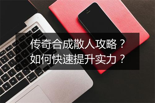 传奇合成散人攻略？如何快速提升实力？