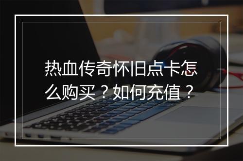 热血传奇怀旧点卡怎么购买？如何充值？