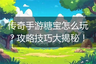 传奇手游糖宝怎么玩？攻略技巧大揭秘！