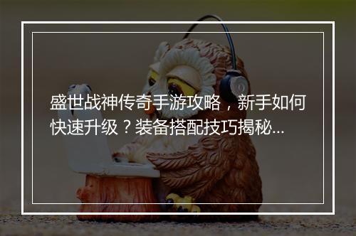 盛世战神传奇手游攻略，新手如何快速升级？装备搭配技巧揭秘！