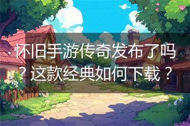 怀旧手游传奇发布了吗？这款经典如何下载？