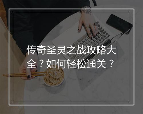 传奇圣灵之战攻略大全？如何轻松通关？