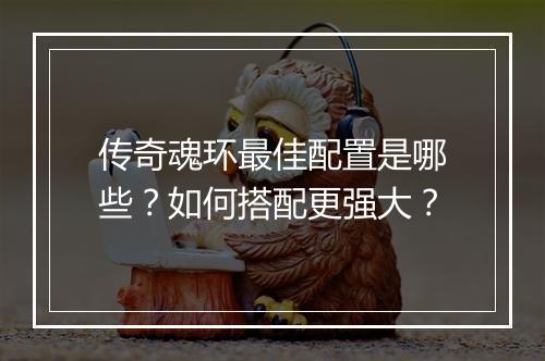 传奇魂环最佳配置是哪些？如何搭配更强大？