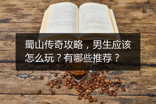 蜀山传奇攻略，男生应该怎么玩？有哪些推荐？