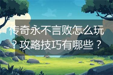 传奇永不言败怎么玩？攻略技巧有哪些？