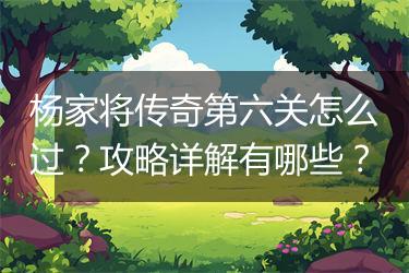 杨家将传奇第六关怎么过？攻略详解有哪些？