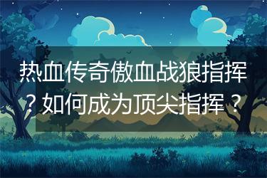 热血传奇傲血战狼指挥？如何成为顶尖指挥？