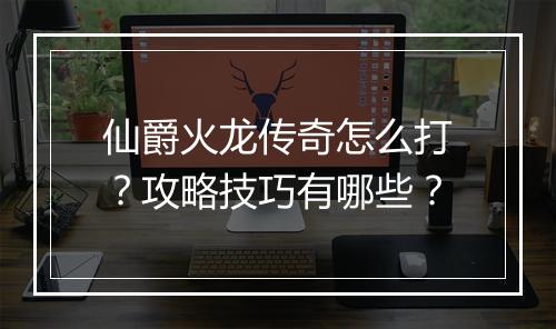 仙爵火龙传奇怎么打？攻略技巧有哪些？