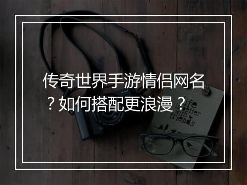 传奇世界手游情侣网名？如何搭配更浪漫？