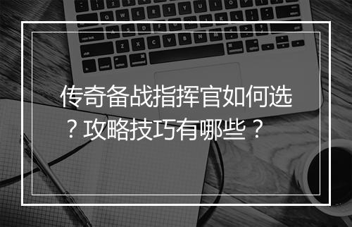 传奇备战指挥官如何选?攻略技巧有哪些?